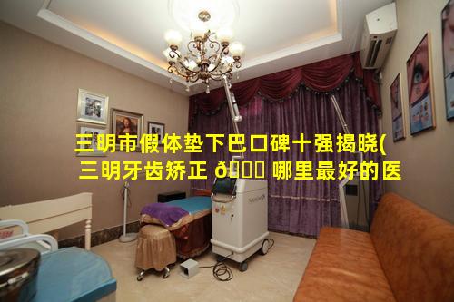 三明市假体垫下巴口碑十强揭晓(三明牙齿矫正 🕊 哪里最好的医 🐦 院)